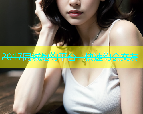 2017同城炮约平台，快速约会交友