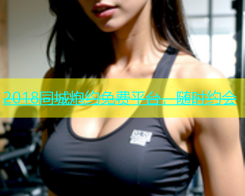 2018同城炮约免费平台，随时约会