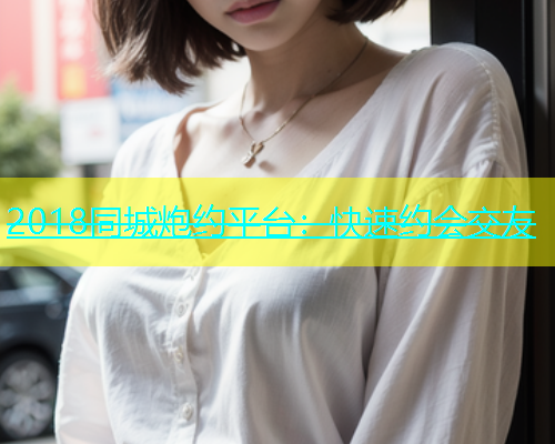 2018同城炮约平台：快速约会交友