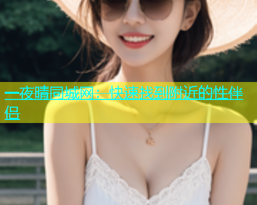 一夜晴同城网：快速找到附近的性伴侣