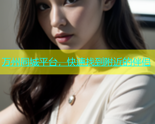 万州同城平台，快速找到附近的伴侣