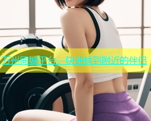 万州同城平台，快速找到附近的伴侣