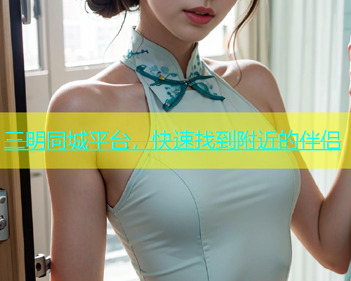 三明同城平台，快速找到附近的伴侣
