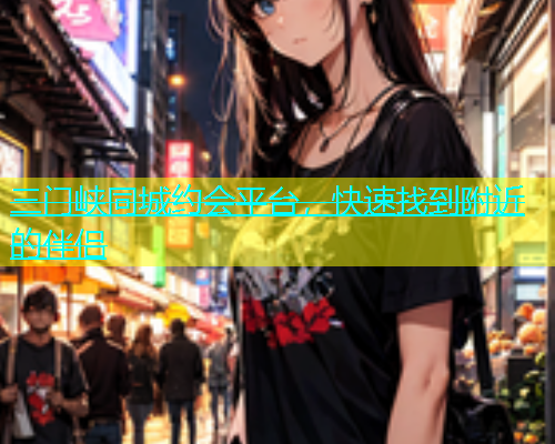 三门峡同城约会平台，快速找到附近的伴侣