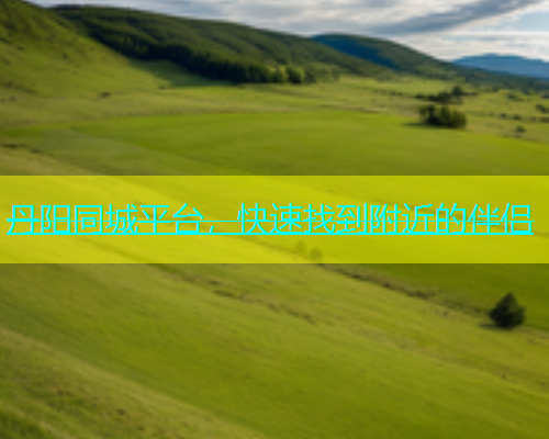 丹阳同城平台，快速找到附近的伴侣