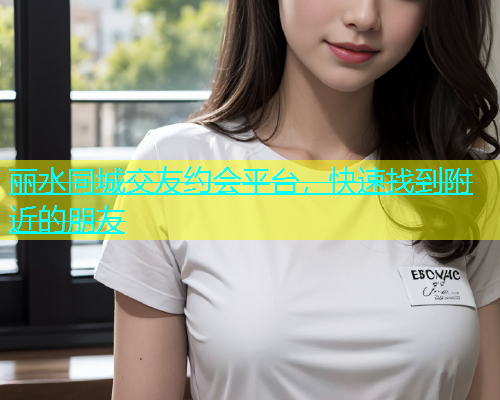 丽水同城交友约会平台，快速找到附近的朋友