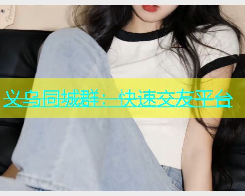 义乌同城群：快速交友平台