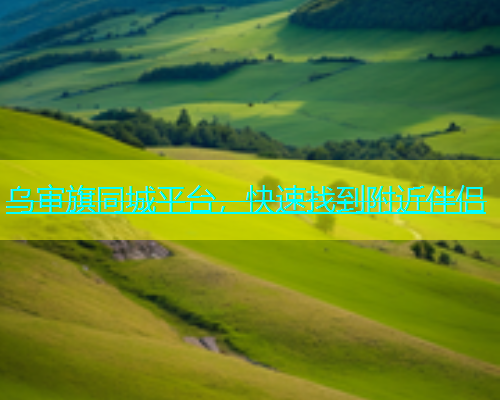 乌审旗同城平台，快速找到附近伴侣