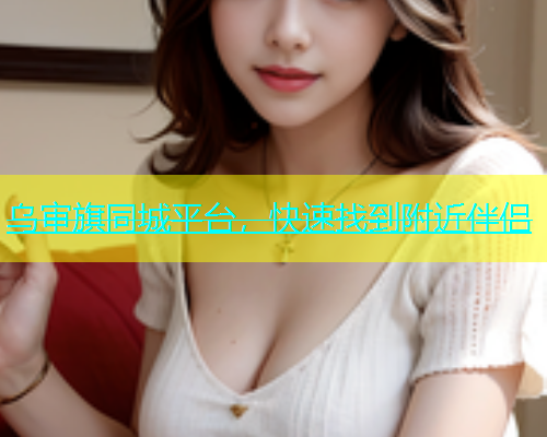 乌审旗同城平台，快速找到附近伴侣