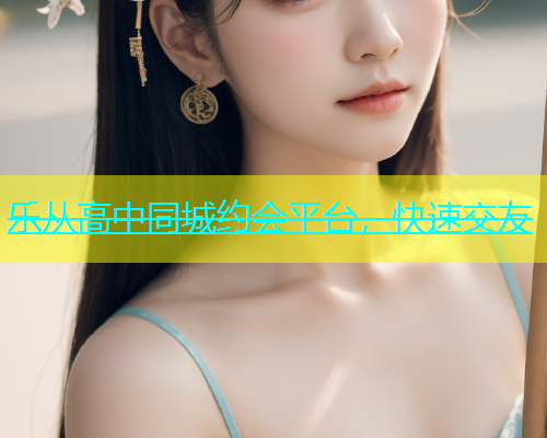 乐从高中同城约会平台，快速交友