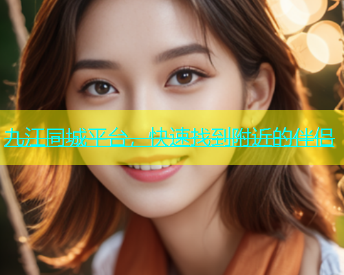 九江同城平台，快速找到附近的伴侣