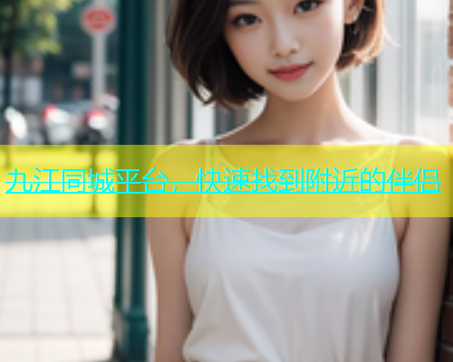九江同城平台，快速找到附近的伴侣