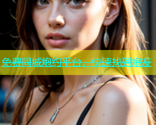 免费同城炮约平台，快速找到炮友