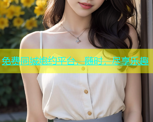 免费同城炮约平台，随时，尽享乐趣