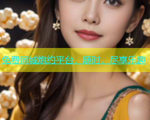 免费同城炮约平台，随时，尽享乐趣
