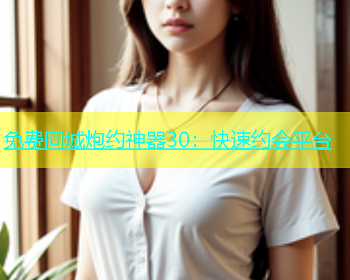 免费同城炮约神器30：快速约会平台