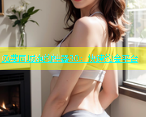免费同城炮约神器30：快速约会平台