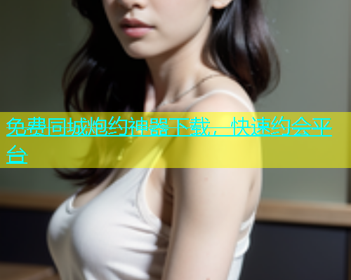 免费同城炮约神器下载，快速约会平台