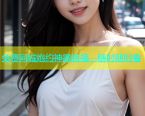 免费同城炮约神器直播，随时随时看
