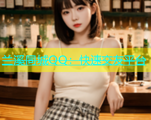 兰溪同城QQ：快速交友平台