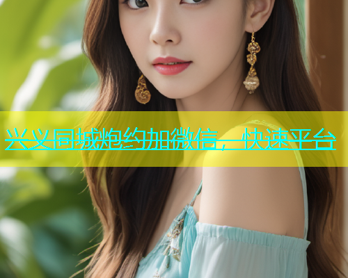 兴义同城炮约加微信，快速平台