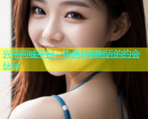 兴平同城平台，快速找到附近的约会伙伴