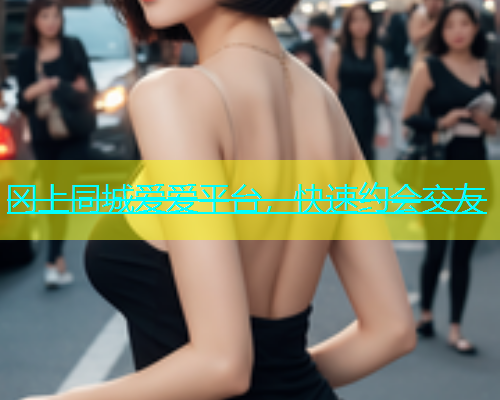 冈上同城爱爱平台，快速约会交友