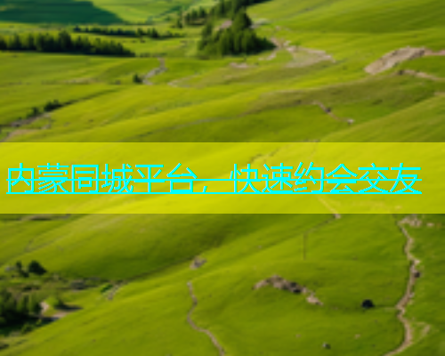 内蒙同城平台，快速约会交友