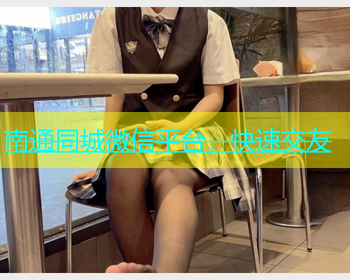 南通同城微信平台，快速交友