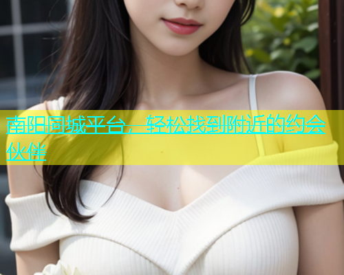 南阳同城平台，轻松找到附近的约会伙伴
