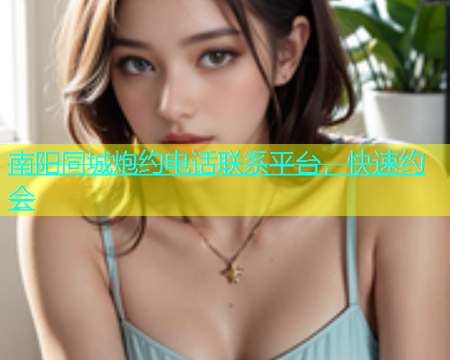 南阳同城炮约电话联系平台，快速约会