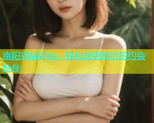 南阳同城平台，轻松找到附近的约会伙伴