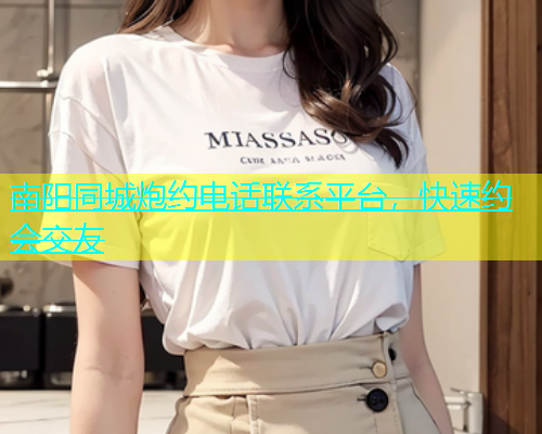 南阳同城炮约电话联系平台，快速约会交友