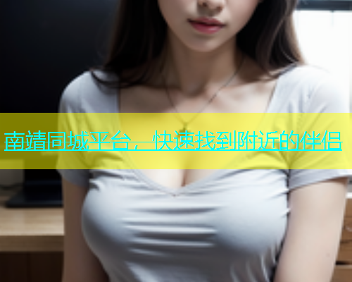 南靖同城平台，快速找到附近的伴侣