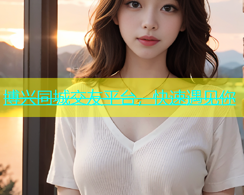 博兴同城交友平台，快速遇见你