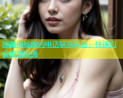 即墨同城炮约电话联系平台，快速约会便捷沟通