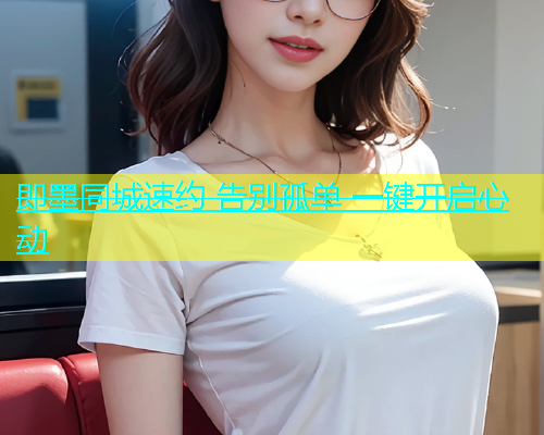 即墨同城速约 告别孤单 一键开启心动