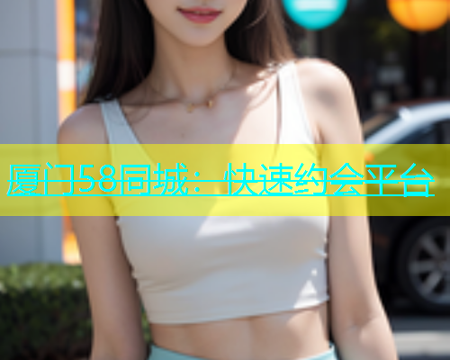 厦门58同城：快速约会平台
