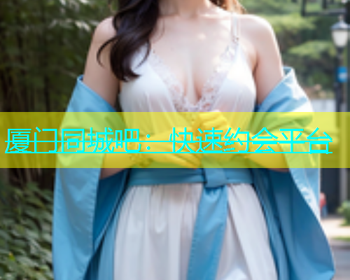 厦门同城吧：快速约会平台