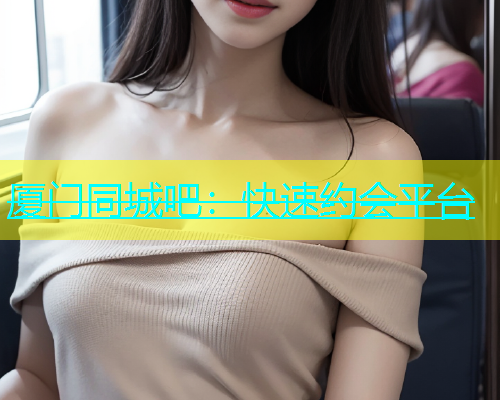 厦门同城吧：快速约会平台