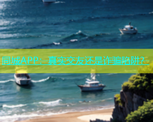 同城APP：真实交友还是诈骗陷阱？