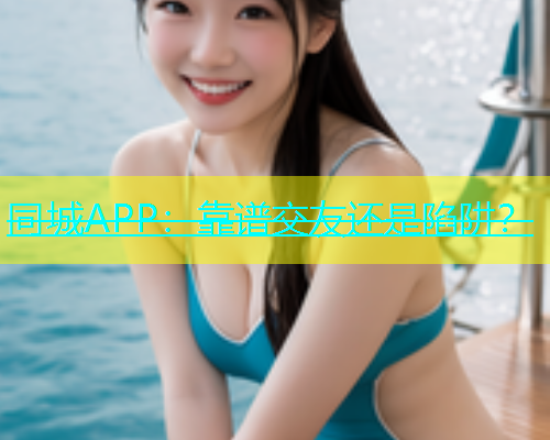 同城APP：靠谱交友还是陷阱？