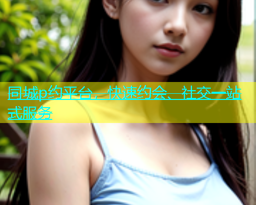 同城p约平台，快速约会、社交一站式服务