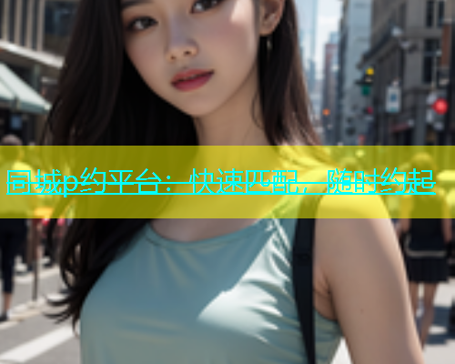 同城p约平台：快速匹配，随时约起