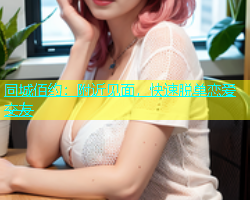 同城佰约：附近见面，快速脱单恋爱交友