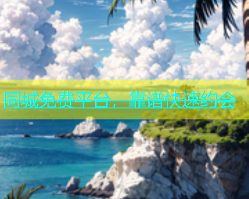 同城免费平台，靠谱快速约会