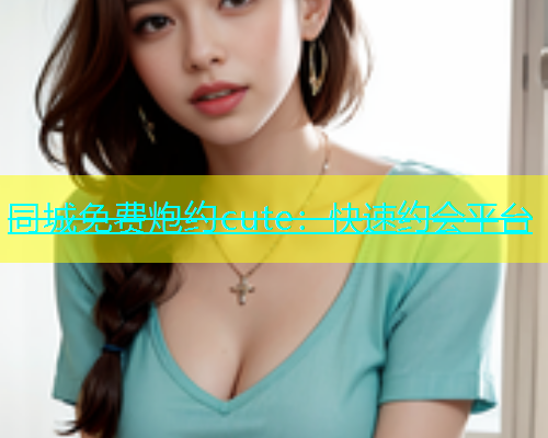 同城免费炮约cute：快速约会平台