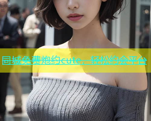 同城免费炮约cute，轻松约会平台