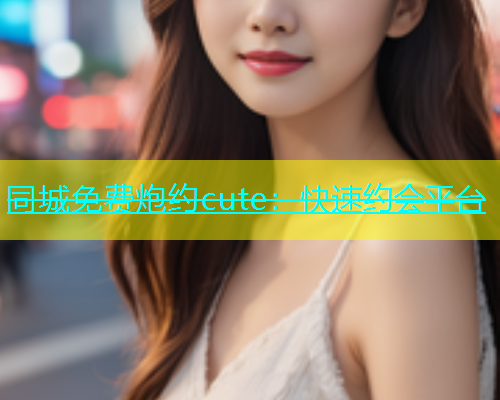 同城免费炮约cute：快速约会平台
