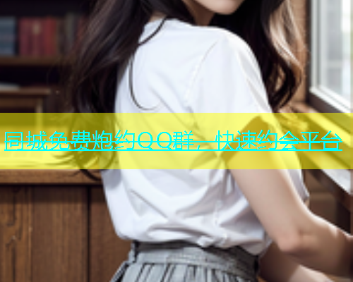 同城免费炮约QQ群，快速约会平台